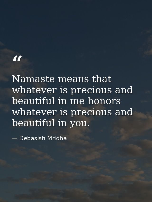 Namaste means that whatever is precious and beautiful in me honors whatever is precious and beautiful in you. — Debasish Mridha