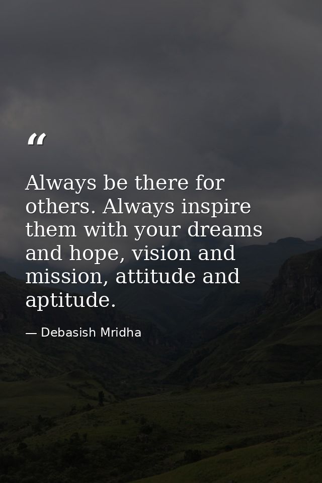 Always be there for others. Always inspire them with your dreams and hope, vision and mission, attitude and aptitude. — Debasish Mridha