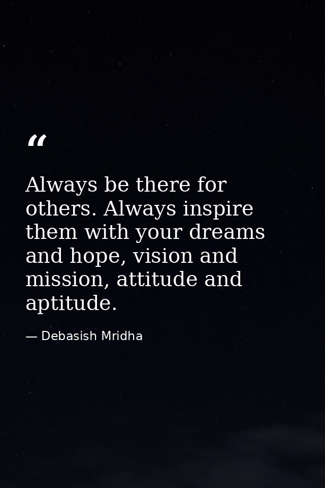 Always be there for others. Always inspire them with your dreams and hope, vision and mission, attitude and aptitude. — Debasish Mridha