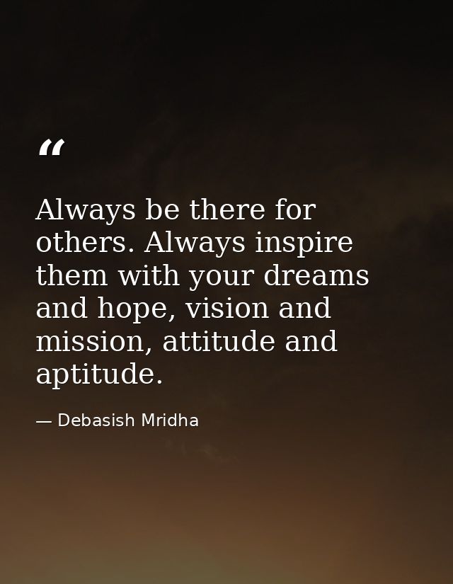 Always be there for others. Always inspire them with your dreams and hope, vision and mission, attitude and aptitude. — Debasish Mridha