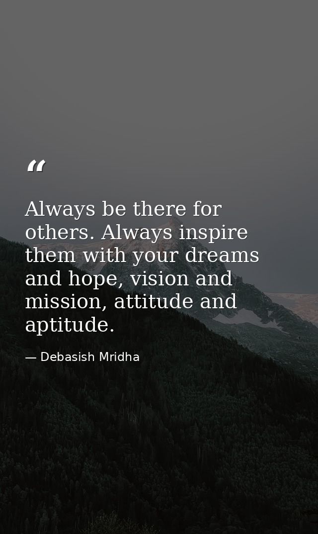 Always be there for others. Always inspire them with your dreams and hope, vision and mission, attitude and aptitude. — Debasish Mridha