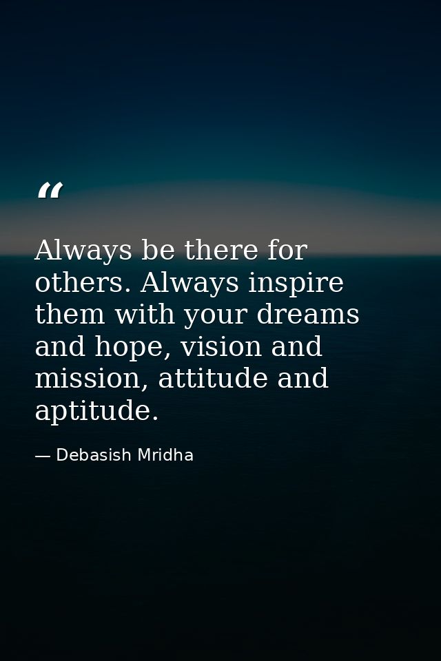 Always be there for others. Always inspire them with your dreams and hope, vision and mission, attitude and aptitude. — Debasish Mridha