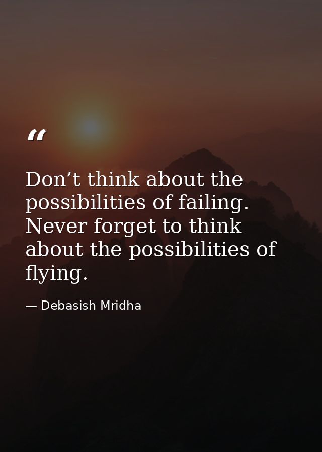 Don’t think about the possibilities of failing. Never forget to think about the possibilities of flying. — Debasish Mridha