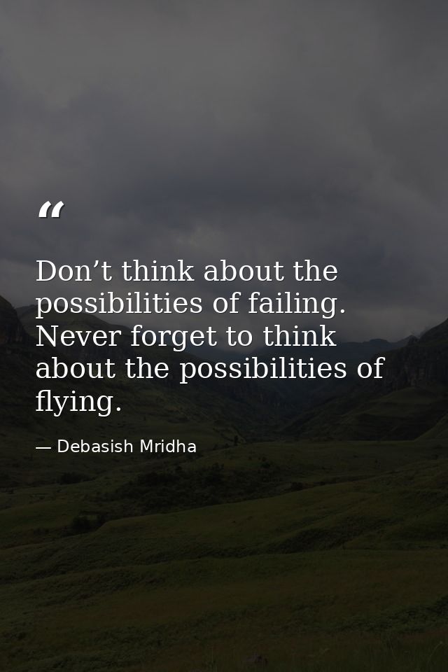 Don’t think about the possibilities of failing. Never forget to think about the possibilities of flying. — Debasish Mridha
