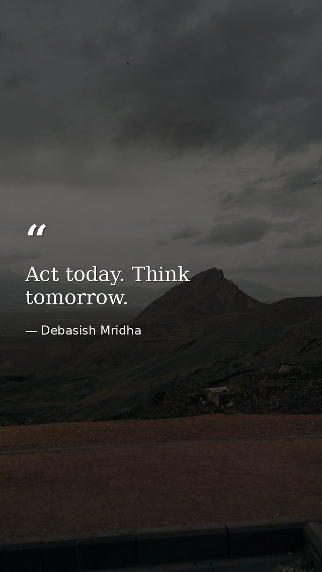 Act today. Think tomorrow. — Debasish Mridha