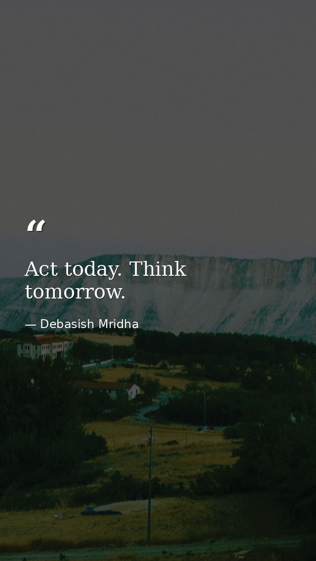 Act today. Think tomorrow. — Debasish Mridha