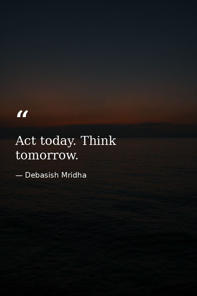 Act today. Think tomorrow. — Debasish Mridha
