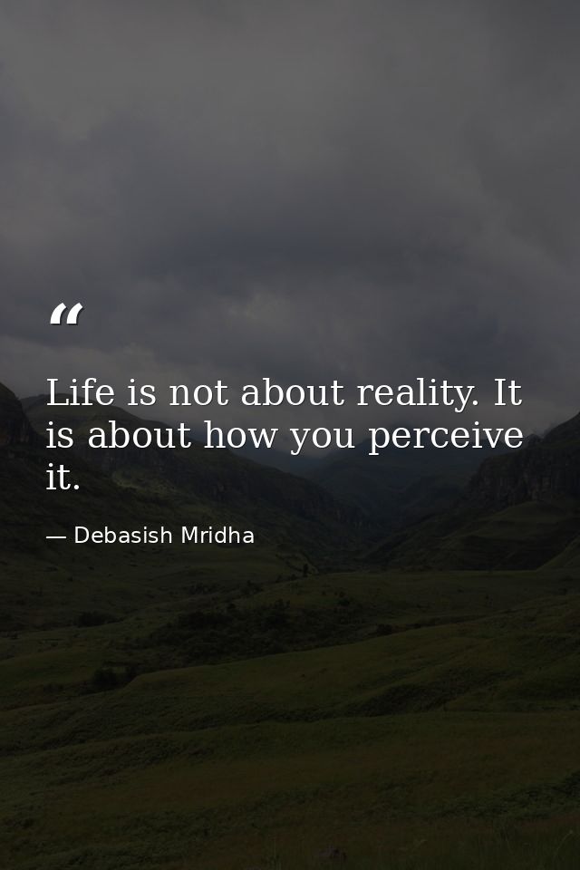 Life is not about reality. It is about how you perceive it. — Debasish Mridha