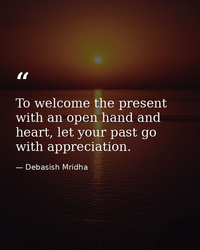 To welcome the present with an open hand and heart, let your past go with appreciation. — Debasish Mridha