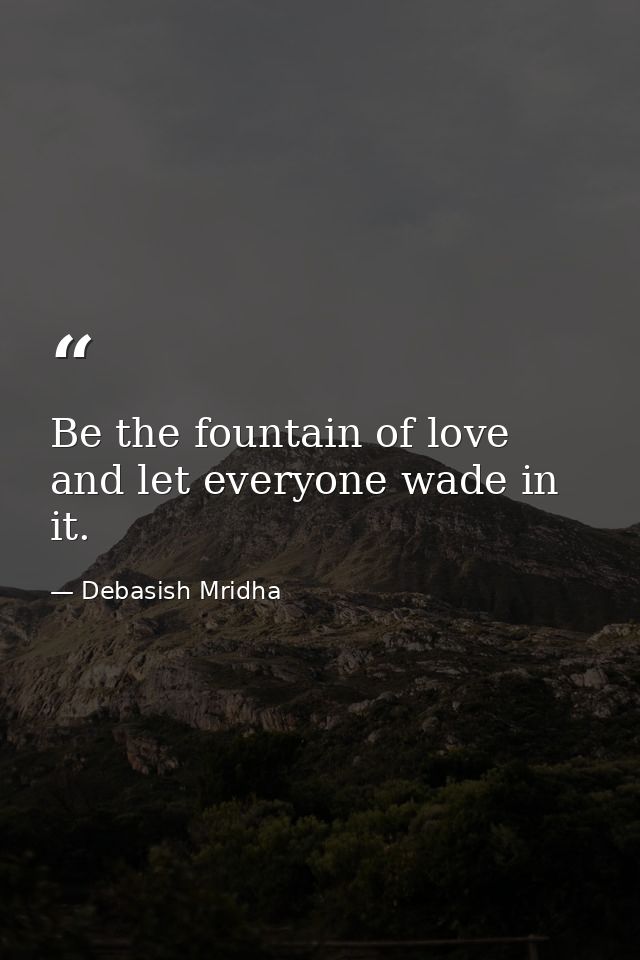 Be the fountain of love and let everyone wade in it. — Debasish Mridha