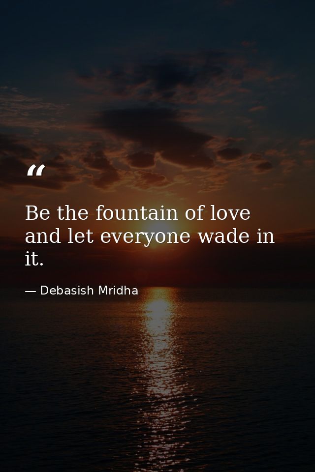 Be the fountain of love and let everyone wade in it. — Debasish Mridha