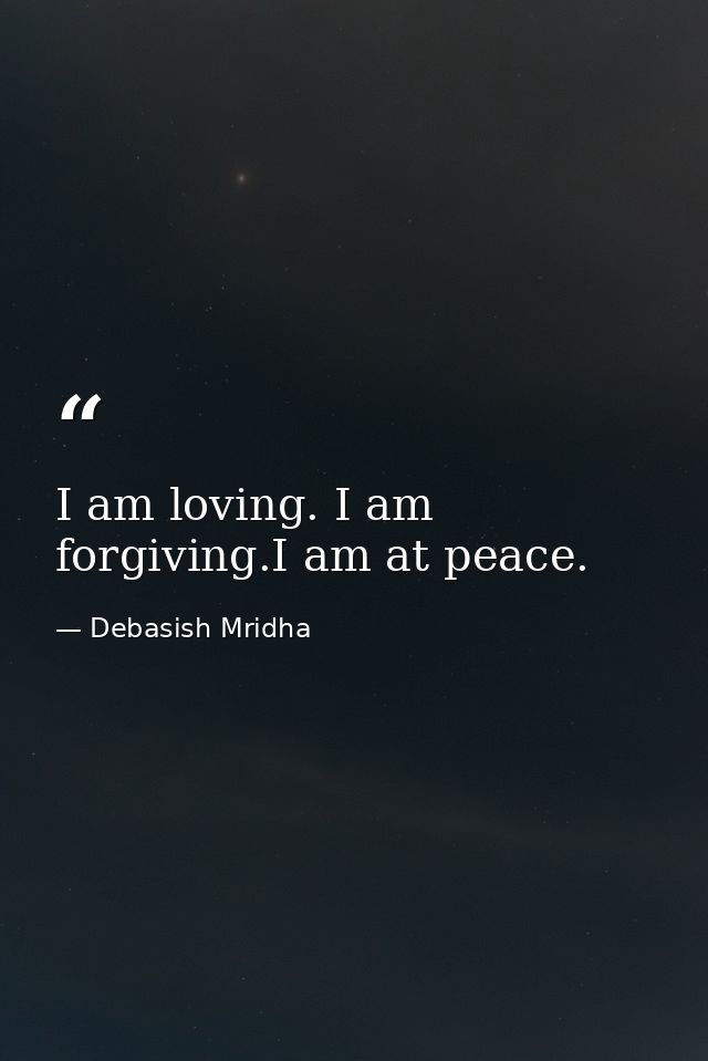 I am loving. I am forgiving.I am at peace. — Debasish Mridha