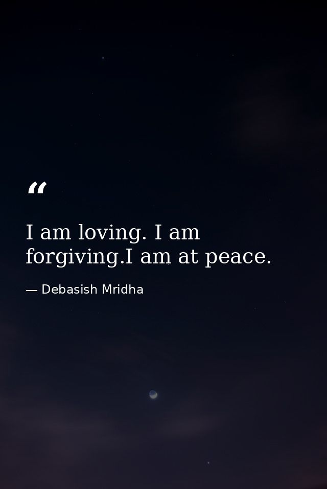 I am loving. I am forgiving.I am at peace. — Debasish Mridha