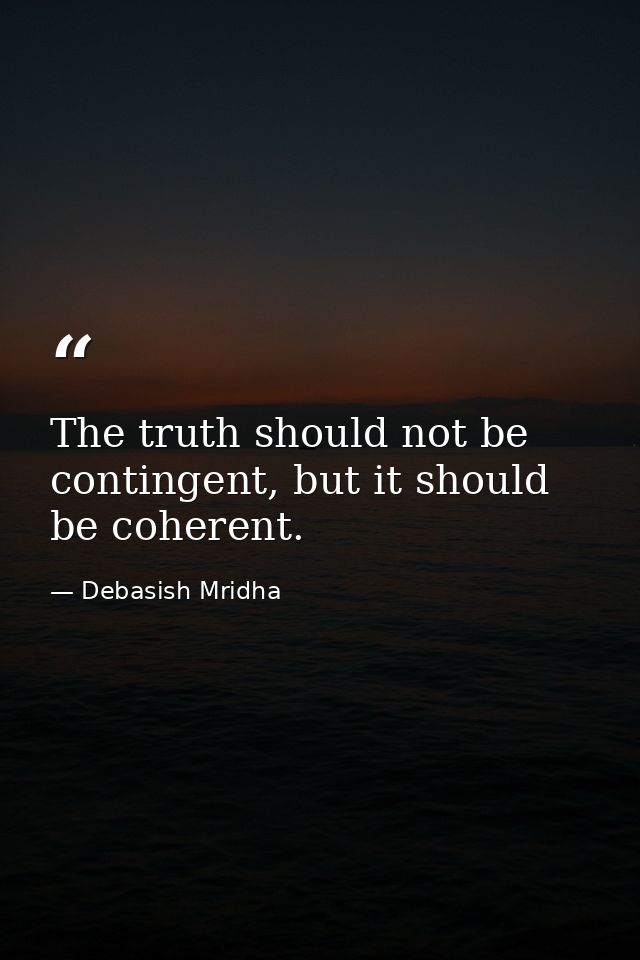The truth should not be contingent, but it should be coherent. — Debasish Mridha
