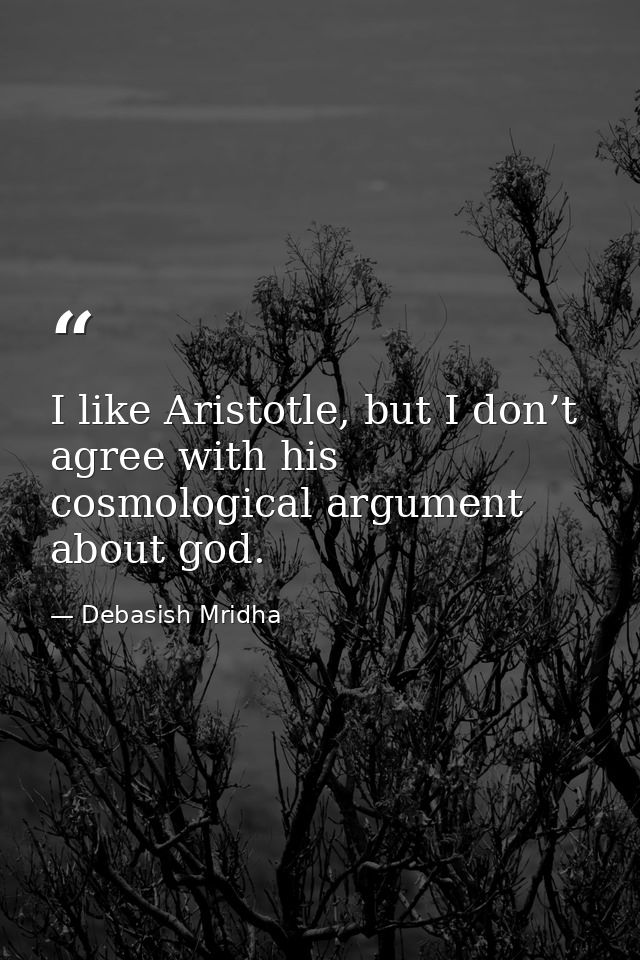I like Aristotle, but I don’t agree with his cosmological argument about god. — Debasish Mridha
