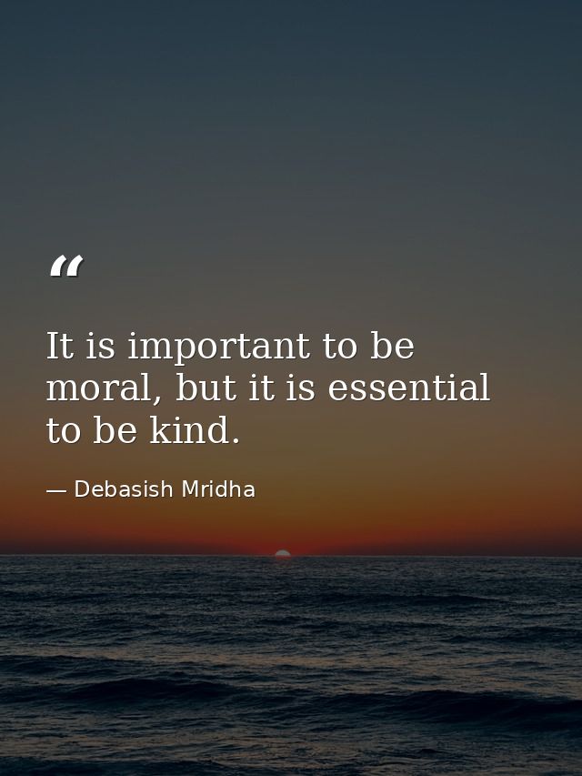 It is important to be moral, but it is essential to be kind. — Debasish Mridha