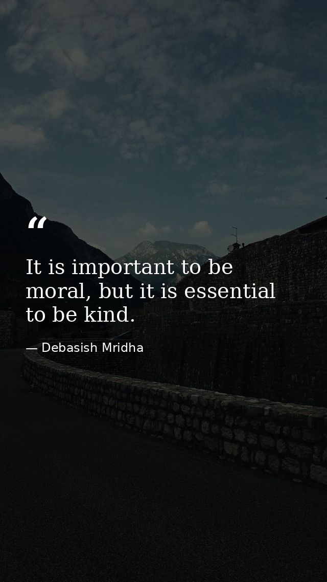 It is important to be moral, but it is essential to be kind. — Debasish Mridha
