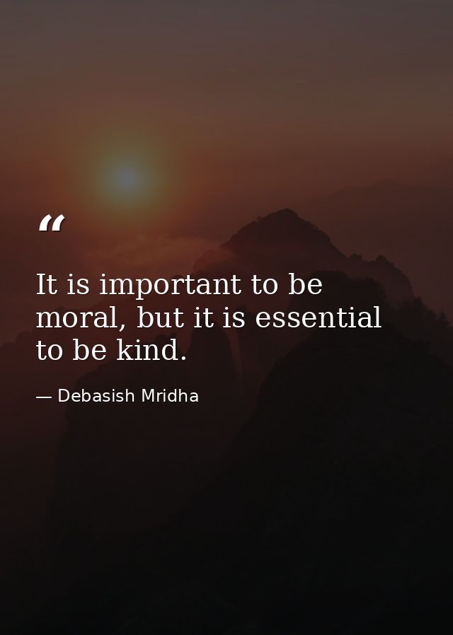It is important to be moral, but it is essential to be kind. — Debasish Mridha