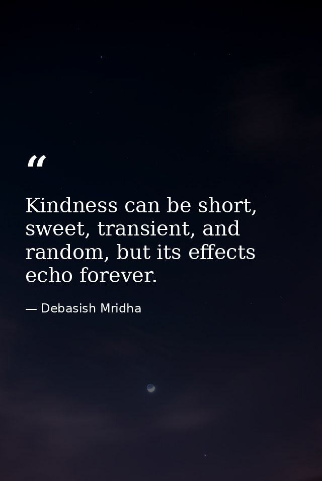 Kindness can be short, sweet, transient, and random, but its effects echo forever. — Debasish Mridha