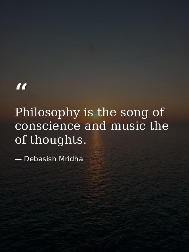 Philosophy is the song of conscience and music the of thoughts. — Debasish Mridha