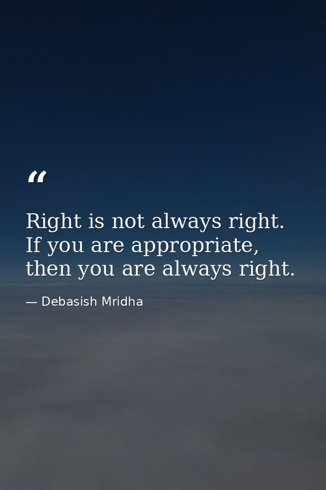 Right is not always right. If you are appropriate, then you are always right. — Debasish Mridha