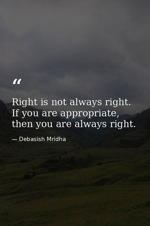 Right is not always right. If you are appropriate, then you are always right. — Debasish Mridha