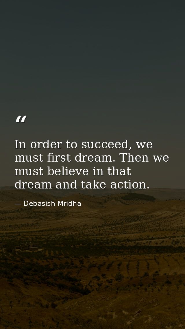 In order to succeed, we must first dream. Then we must believe in that dream and take action. — Debasish Mridha