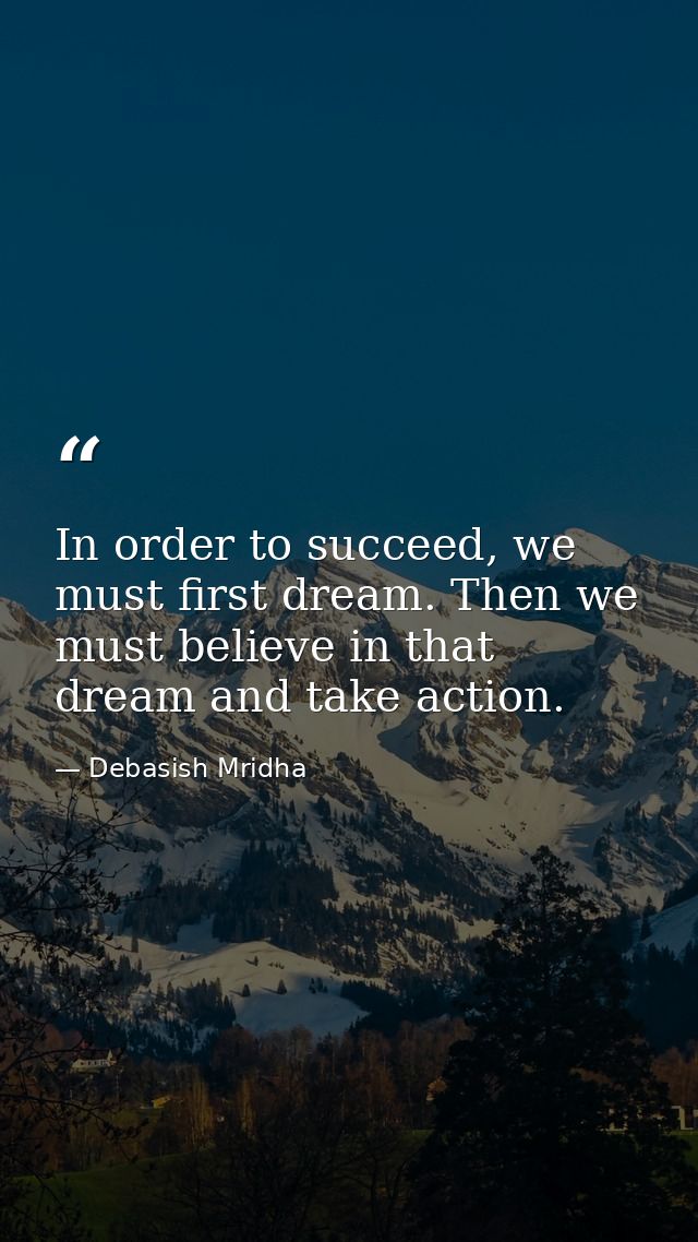 In order to succeed, we must first dream. Then we must believe in that dream and take action. — Debasish Mridha