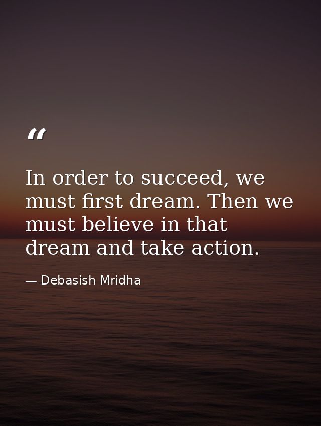 In order to succeed, we must first dream. Then we must believe in that dream and take action. — Debasish Mridha
