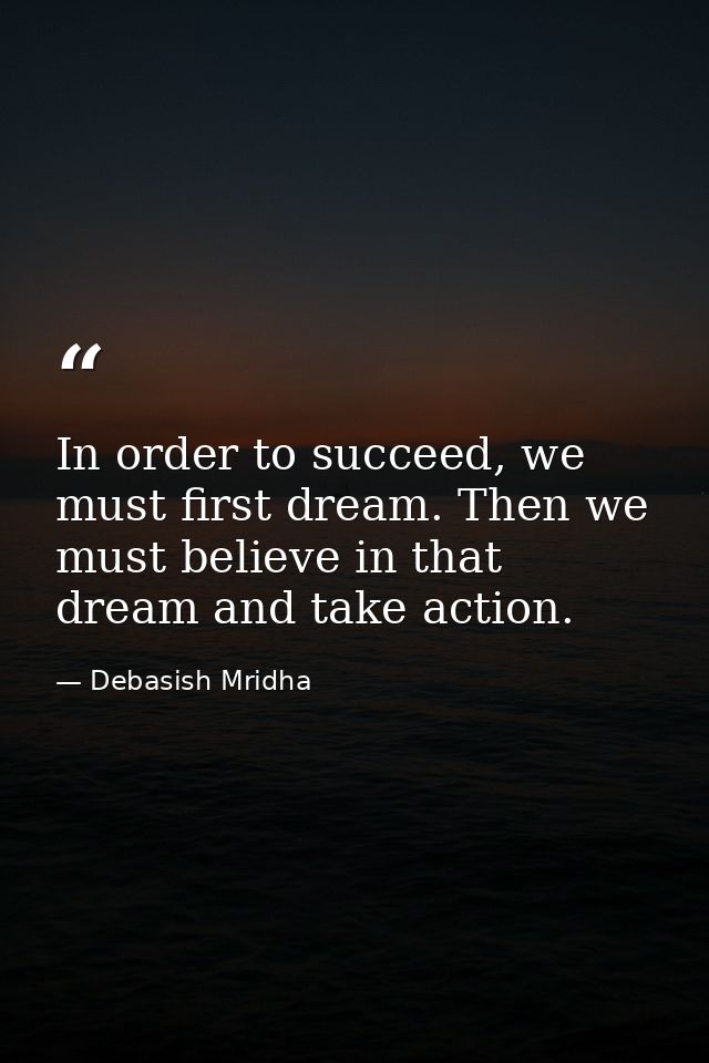 In order to succeed, we must first dream. Then we must believe in that dream and take action. — Debasish Mridha