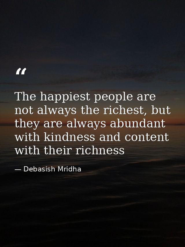 The happiest people are not always the richest, but they are always abundant with kindness and content with their richne — Debasish Mridha