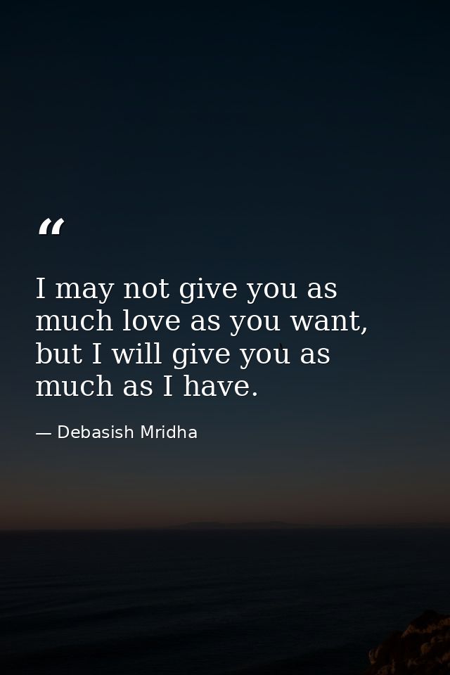 I may not give you as much love as you want, but I will give you as much as I have. — Debasish Mridha