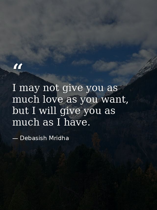 I may not give you as much love as you want, but I will give you as much as I have. — Debasish Mridha