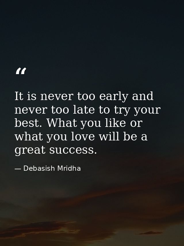 It is never too early and never too late to try your best. What you like or what you love will be a great success. — Debasish Mridha