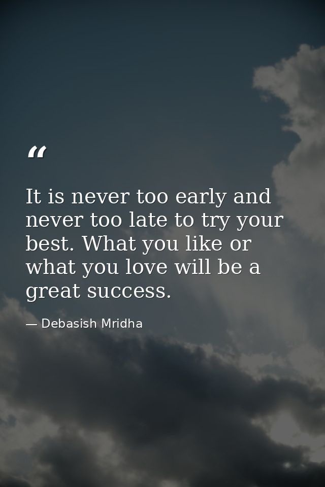 It is never too early and never too late to try your best. What you like or what you love will be a great success. — Debasish Mridha