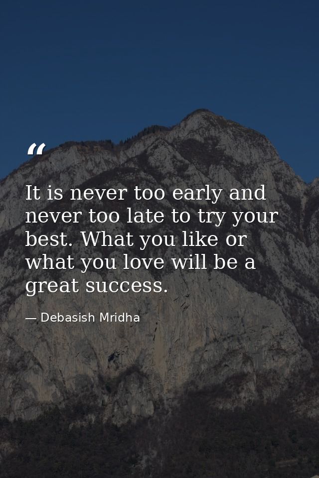 It is never too early and never too late to try your best. What you like or what you love will be a great success. — Debasish Mridha