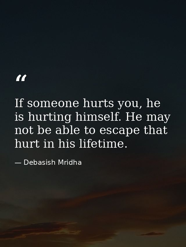 If someone hurts you, he is hurting himself. He may not be able to escape that hurt in his lifetime. — Debasish Mridha