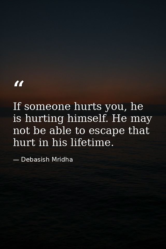 If someone hurts you, he is hurting himself. He may not be able to escape that hurt in his lifetime. — Debasish Mridha