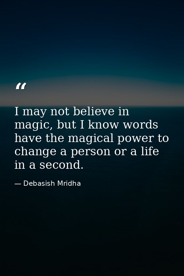 I may not believe in magic, but I know words have the magical power to change a person or a life in a second. — Debasish Mridha