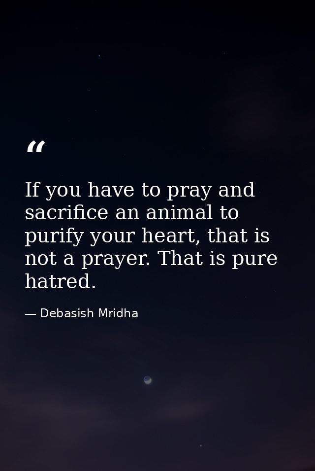 If you have to pray and sacrifice an animal to purify your heart, that is not a prayer. That is pure hatred. — Debasish Mridha