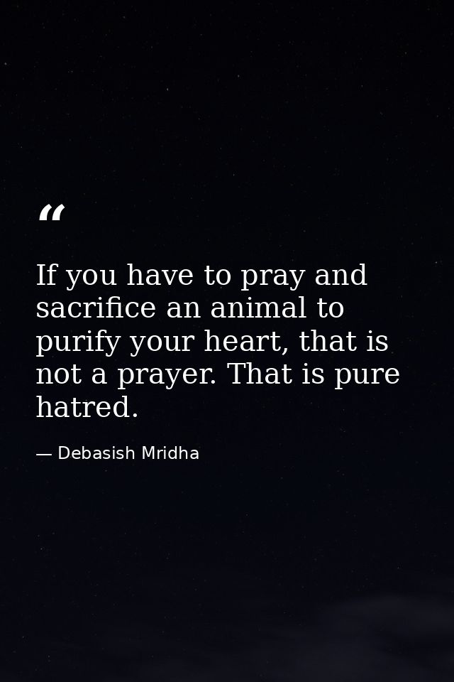 If you have to pray and sacrifice an animal to purify your heart, that is not a prayer. That is pure hatred. — Debasish Mridha