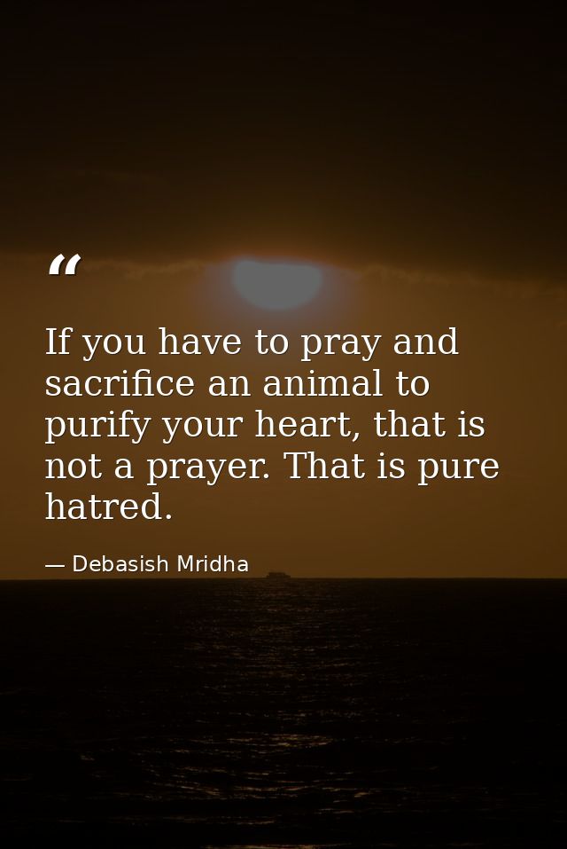 If you have to pray and sacrifice an animal to purify your heart, that is not a prayer. That is pure hatred. — Debasish Mridha