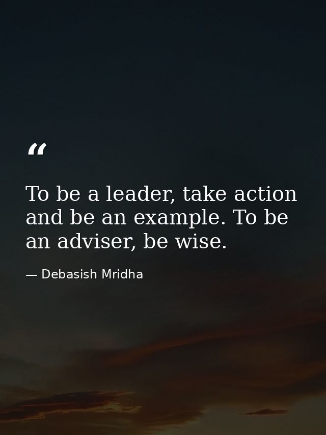 To be a leader, take action and be an example. To be an adviser, be wise. — Debasish Mridha