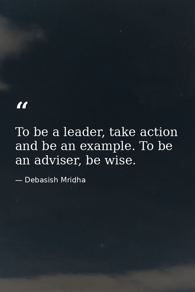 To be a leader, take action and be an example. To be an adviser, be wise. — Debasish Mridha