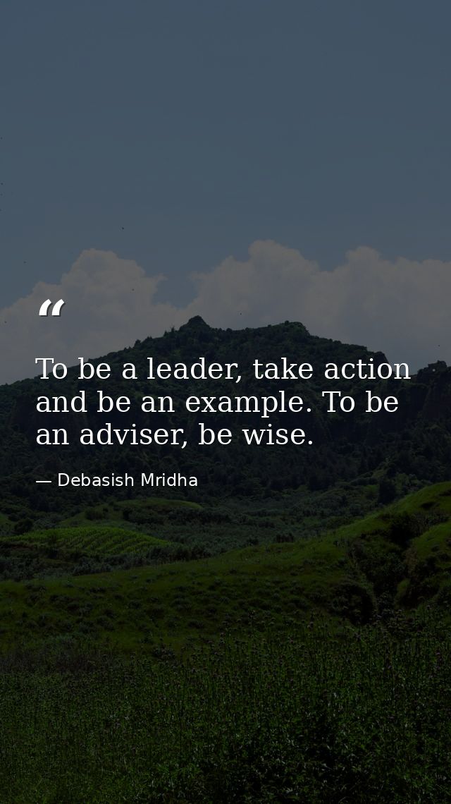 To be a leader, take action and be an example. To be an adviser, be wise. — Debasish Mridha