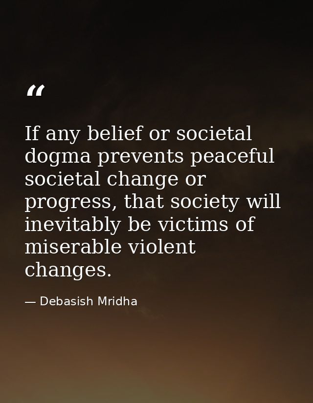 If any belief or societal dogma prevents peaceful societal change or progress, that society will inevitably be victims o — Debasish Mridha