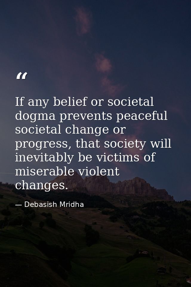 If any belief or societal dogma prevents peaceful societal change or progress, that society will inevitably be victims o — Debasish Mridha