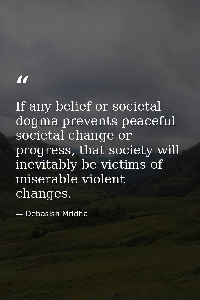 If any belief or societal dogma prevents peaceful societal change or progress, that society will inevitably be victims o — Debasish Mridha