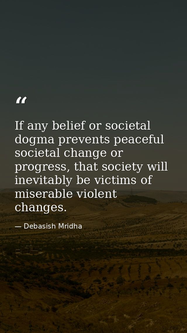 If any belief or societal dogma prevents peaceful societal change or progress, that society will inevitably be victims o — Debasish Mridha
