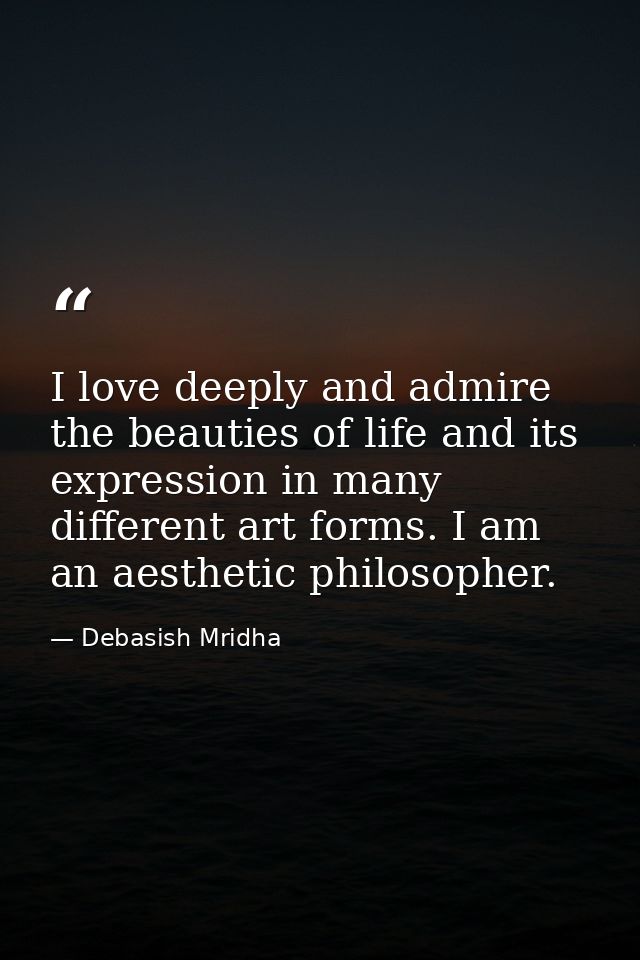 I love deeply and admire the beauties of life and its expression in many different art forms. I am an aesthetic philosop — Debasish Mridha